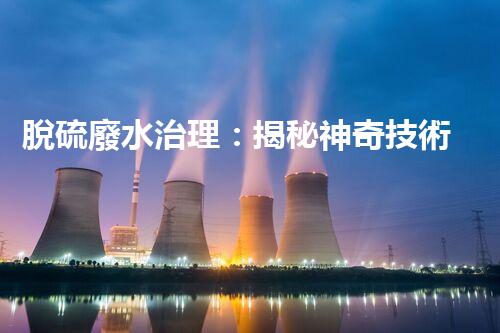 脫硫廢水治理：揭秘神奇技術(shù)，讓污染消失！